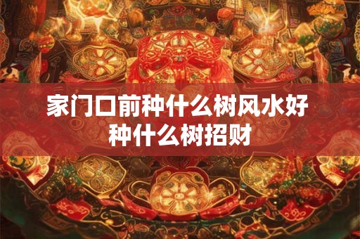 家门口前种什么树风水好 种什么树招财