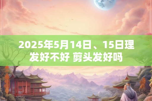 2025年5月14日、15日理发好不好 剪头发好吗