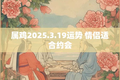 属鸡2025.3.19运势 情侣适合约会