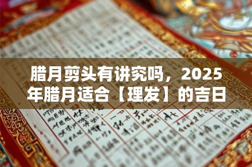 腊月剪头有讲究吗，2026年腊月适合【理发】的吉日有哪些？