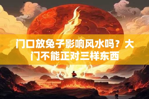 门口放兔子影响风水吗？大门不能正对三样东西