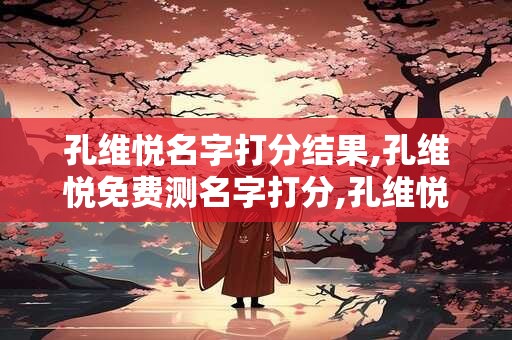 孔维悦名字打分结果,孔维悦免费测名字打分,孔维悦周易免费测名字打分