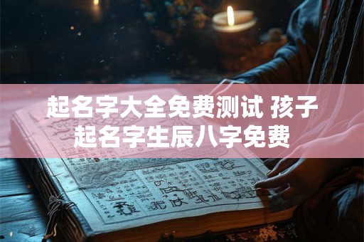 起名字大全免费测试 孩子起名字生辰八字免费