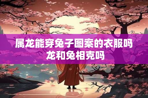 属龙能穿兔子图案的衣服吗 龙和兔相克吗