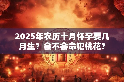 2025年农历十月怀孕要几月生？会不会命犯桃花？