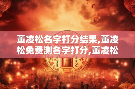 董凌松名字打分结果,董凌松免费测名字打分,董凌松周易免费测名字打分