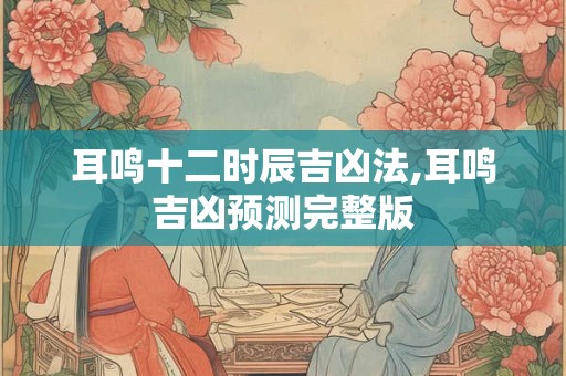 耳鸣十二时辰吉凶法,耳鸣吉凶预测完整版