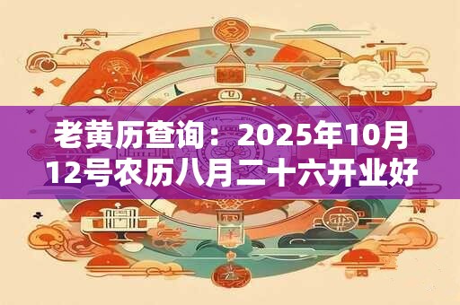 老黄历查询：2025年10月12号农历八月二十六开业好吗