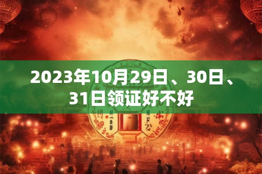 2023年10月29日、30日、31日领证好不好