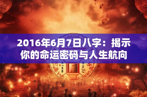 2016年6月7日八字：揭示你的命运密码与人生航向