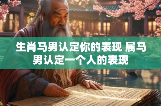 生肖马男认定你的表现 属马男认定一个人的表现