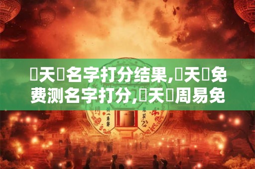龔天啟名字打分结果,龔天啟免费测名字打分,龔天啟周易免费测名字打分