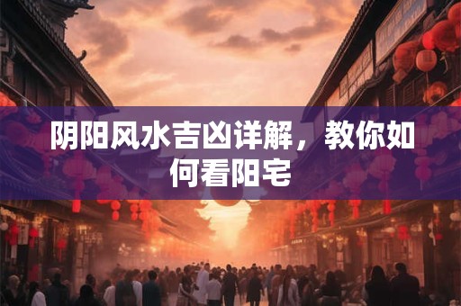阴阳风水吉凶详解，教你如何看阳宅