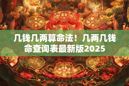 几钱几两算命法!几两几钱命查询表最新版2025 几钱几两算命法!几两几钱命查询表最新版2025
