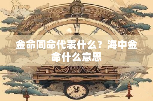 金命同命代表什么？海中金命什么意思