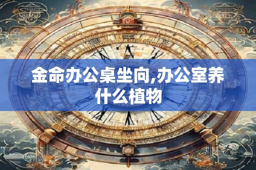 金命办公桌坐向,办公室养什么植物