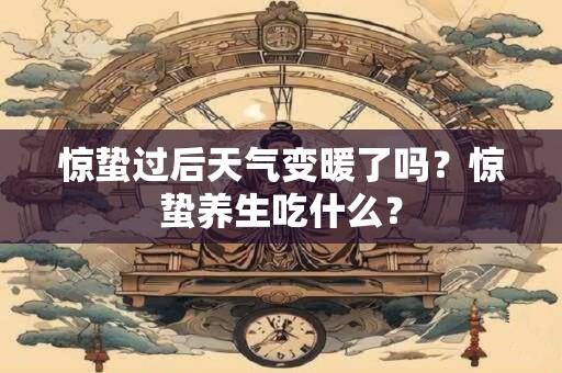 惊蛰过后天气变暖了吗？惊蛰养生吃什么？