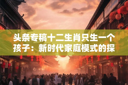 头条专稿十二生肖只生一个孩子：新时代家庭模式的探索