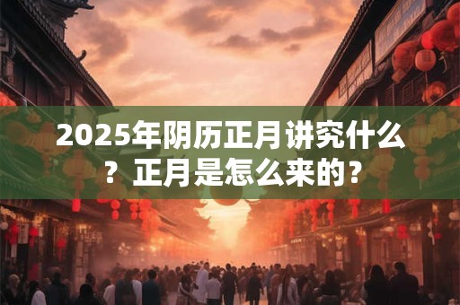 2025年阴历正月讲究什么？正月是怎么来的？