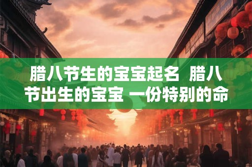 腊八节生的宝宝起名  腊八节出生的宝宝 一份特别的命名礼