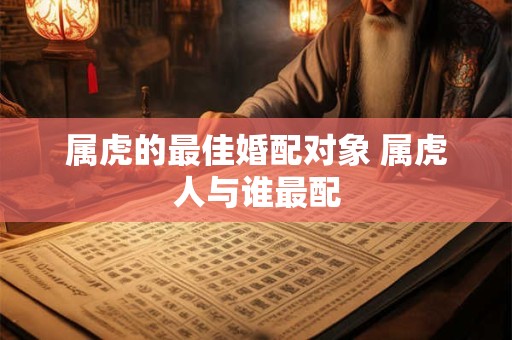 属虎的最佳婚配对象 属虎人与谁最配