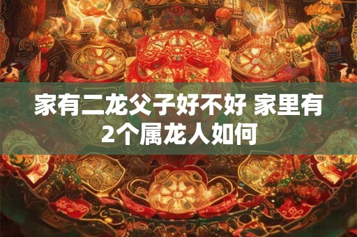 家有二龙父子好不好 家里有2个属龙人如何