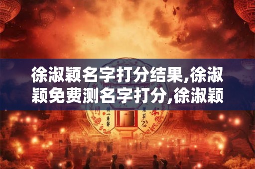 徐淑颖名字打分结果,徐淑颖免费测名字打分,徐淑颖周易免费测名字打分