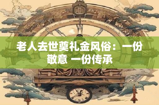 老人去世奠礼金风俗：一份敬意 一份传承