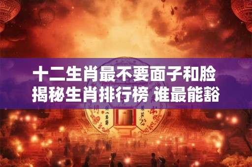 十二生肖最不要面子和脸 揭秘生肖排行榜 谁最能豁出去