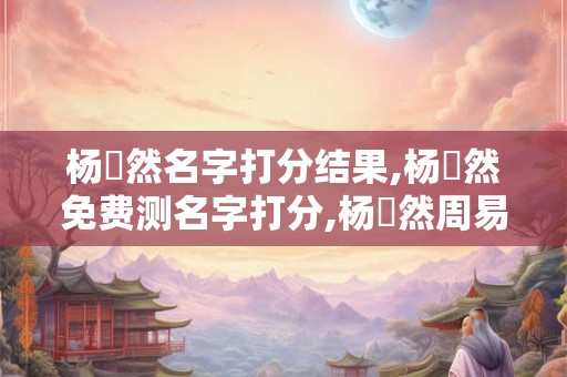 杨訫然名字打分结果,杨訫然免费测名字打分,杨訫然周易免费测名字打分
