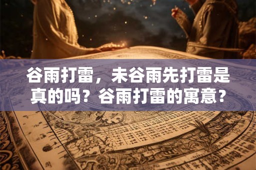 谷雨打雷，未谷雨先打雷是真的吗？谷雨打雷的寓意？