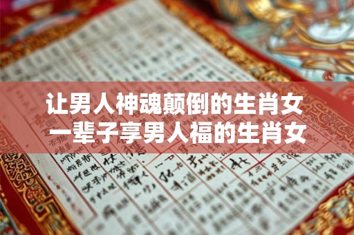让男人神魂颠倒的生肖女 一辈子享男人福的生肖女