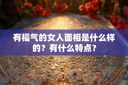 有福气的女人面相是什么样的？有什么特点？