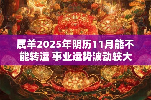 属羊2025年阴历11月能不能转运 事业运势波动较大