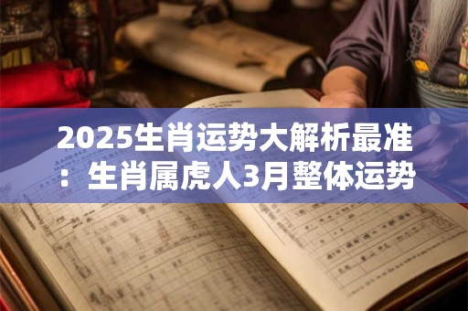 2025生肖运势大解析最准：生肖属虎人3月整体运势分析