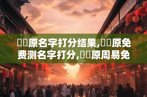 陳豐原名字打分结果,陳豐原免费测名字打分,陳豐原周易免费测名字打分