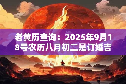 老黄历查询：2025年9月18号农历八月初二是订婚吉日吗