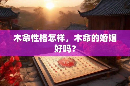 木命性格怎样，木命的婚姻好吗？