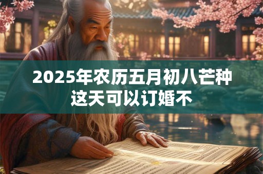 2025年农历五月初八芒种这天可以订婚不