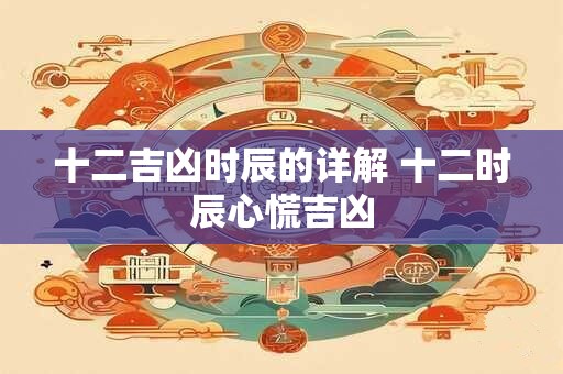 十二吉凶时辰的详解 十二时辰心慌吉凶