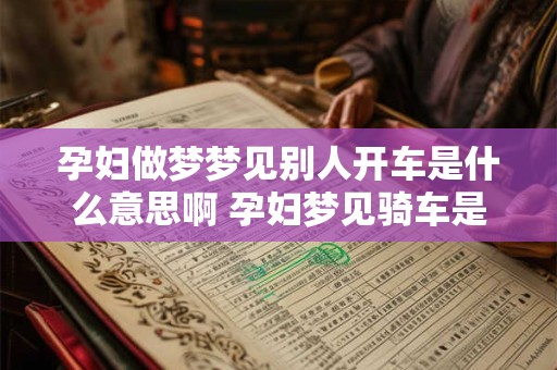 孕妇做梦梦见别人开车是什么意思啊 孕妇梦见骑车是什么意思