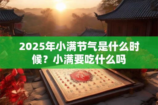 2025年小满节气是什么时候?小满要吃什么吗 2025年小满节气是什么时候?小满要吃什么吗