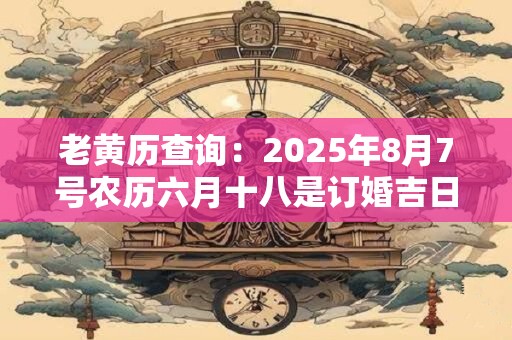 老黄历查询：2025年8月7号农历六月十八是订婚吉日吗