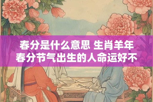 春分是什么意思 生肖羊年春分节气出生的人命运好不好
