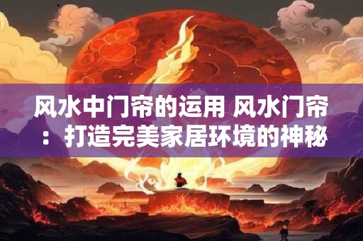 风水中门帘的运用 风水门帘：打造完美家居环境的神秘武器