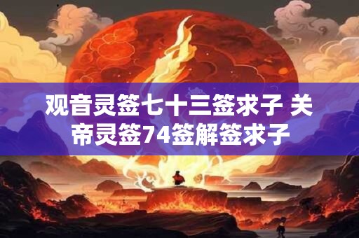 观音灵签七十三签求子 关帝灵签74签解签求子