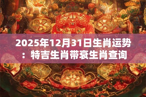 2025年12月31日生肖运势：特吉生肖带衰生肖查询