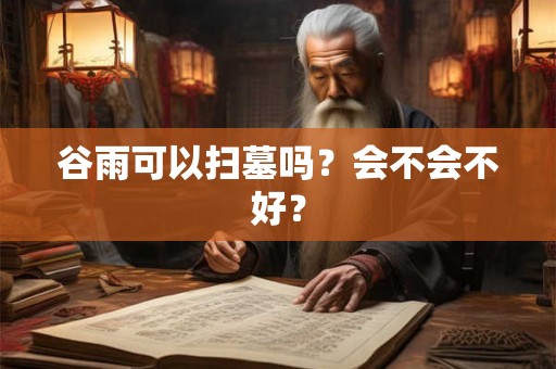 谷雨可以扫墓吗？会不会不好？