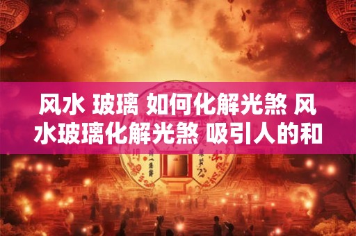 风水 玻璃 如何化解光煞 风水玻璃化解光煞 吸引人的和