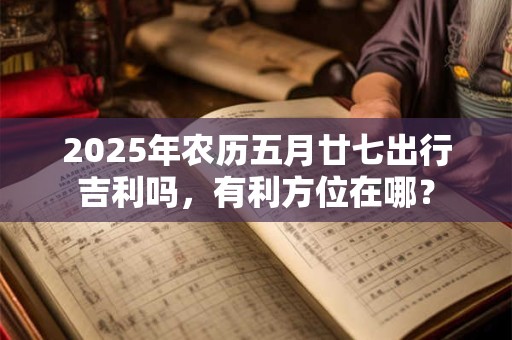 2025年农历五月廿七出行吉利吗，有利方位在哪？